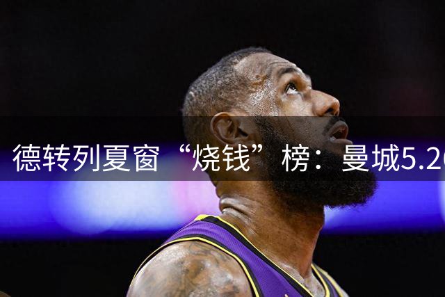 德转列夏窗“烧钱”榜：曼城5.26亿破纪录居首 英超独占7席